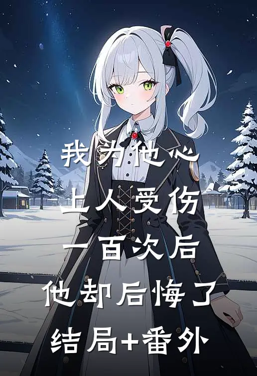我为他心上人受伤一百次后，他却后悔了结局+番外