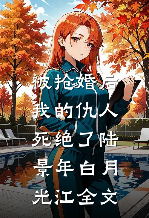 被抢婚后，我的仇人死绝了陆景年白月光江全文