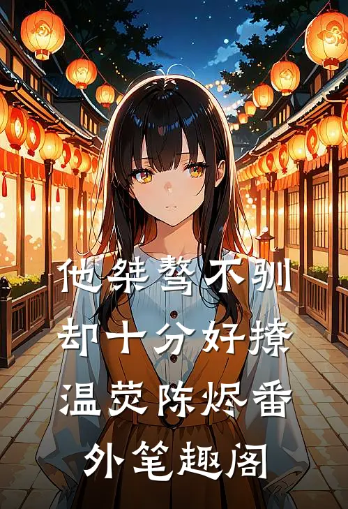 他桀骜不驯，却十分好撩：温荧陈烬番外笔趣阁