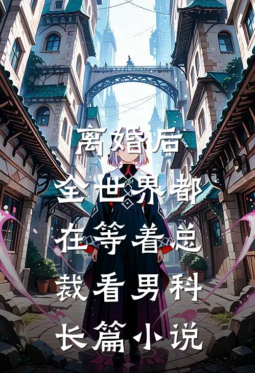 离婚后，全世界都在等着总裁看男科长篇小说