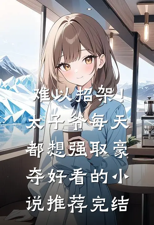 难以招架！太子爷每天都想强取豪夺好看的小说推荐完结