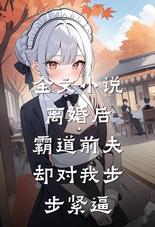 全文小说离婚后，霸道前夫却对我步步紧逼