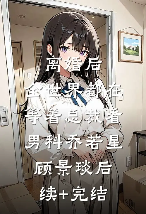 离婚后，全世界都在等着总裁看男科乔若星顾景琰后续+完结
