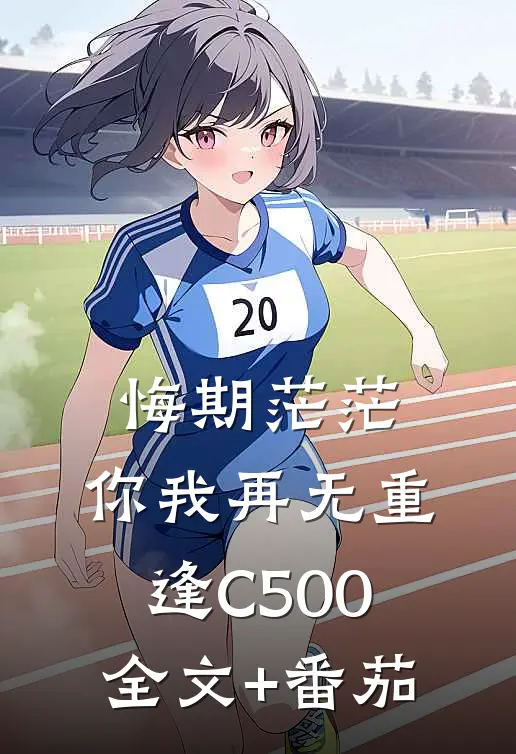 悔期茫茫，你我再无重逢C500全文+番茄