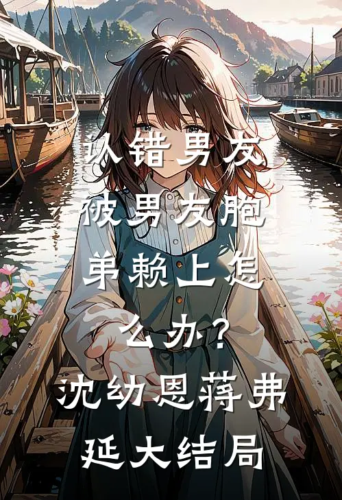 认错男友，被男友胞弟赖上怎么办？沈幼恩蒋弗延大结局