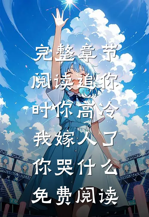 完整章节阅读追你时你高冷,我嫁人了你哭什么免费阅读