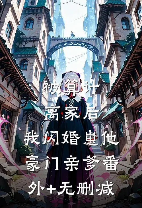 被算计离家后，我闪婚崽他豪门亲爹番外+无删减