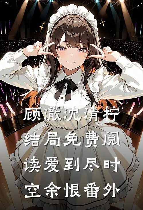 顾澈沈清柠结局免费阅读爱到尽时空余恨番外