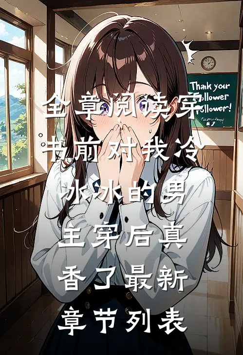 全章阅读穿书前对我冷冰冰的男主穿后真香了最新章节列表