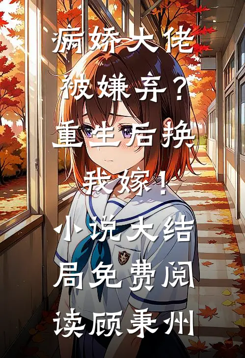 病娇大佬被嫌弃？重生后换我嫁！小说大结局免费阅读顾秉州