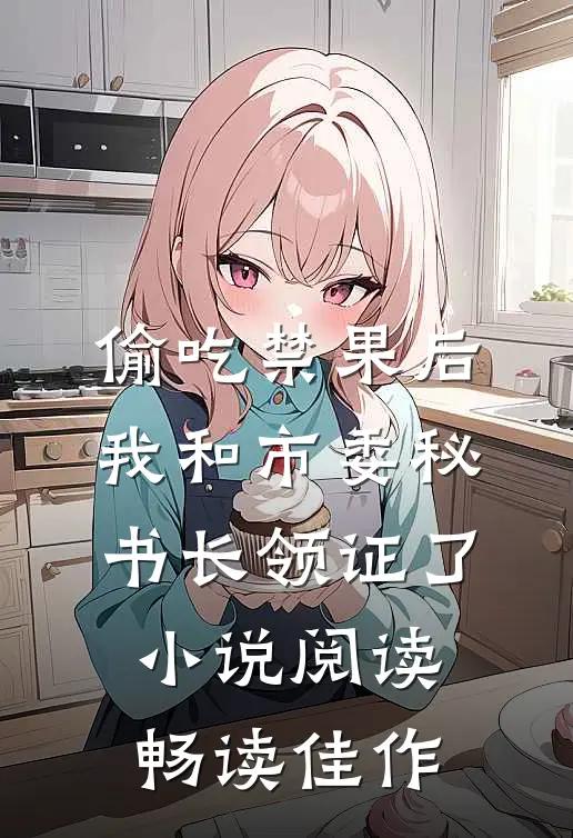 偷吃禁果后，我和市委秘书长领证了小说阅读畅读佳作
