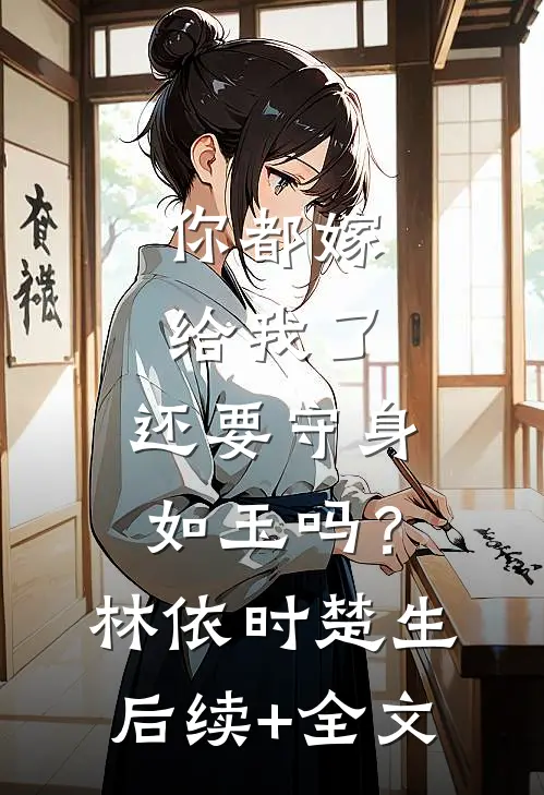 你都嫁给我了，还要守身如玉吗？林依时楚生后续+全文