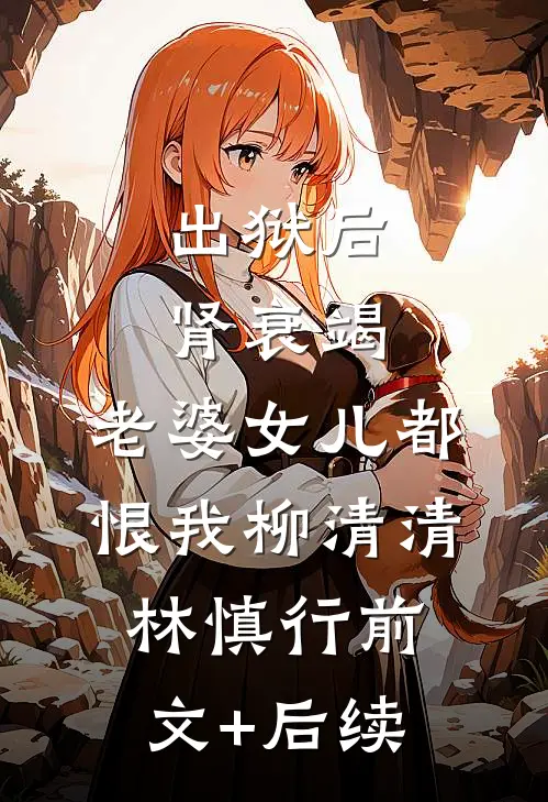 出狱后肾衰竭，老婆女儿都恨我柳清清林慎行前文+后续