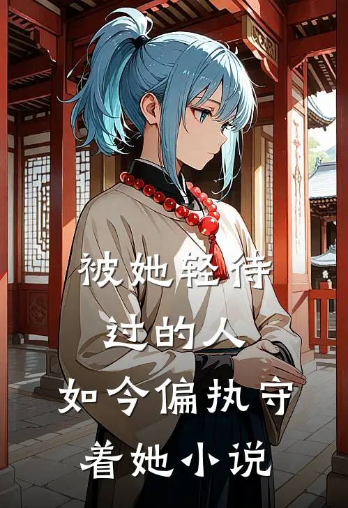 被她轻待过的人,如今偏执守着她在线阅读