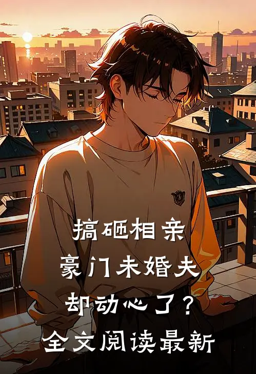 搞砸相亲,豪门未婚夫却动心了?全文阅读最新