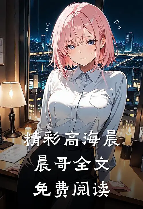 精彩高海晨晨哥全文免费阅读