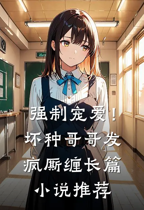 强制宠爱!坏种哥哥发疯厮缠长篇推荐知乎