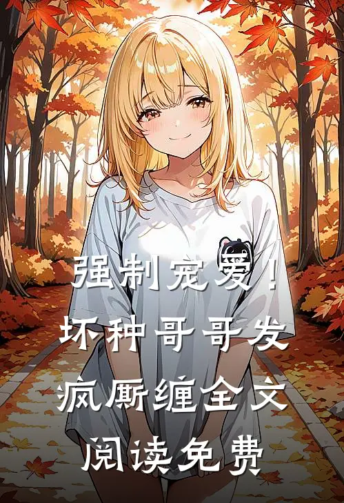 强制宠爱!坏种哥哥发疯厮缠全文阅读免费