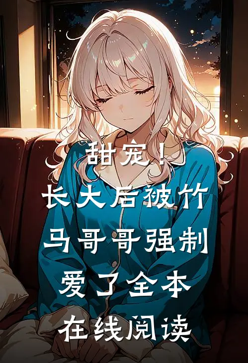 甜宠!长大后被竹马哥哥强制爱了全本在线阅读免费
