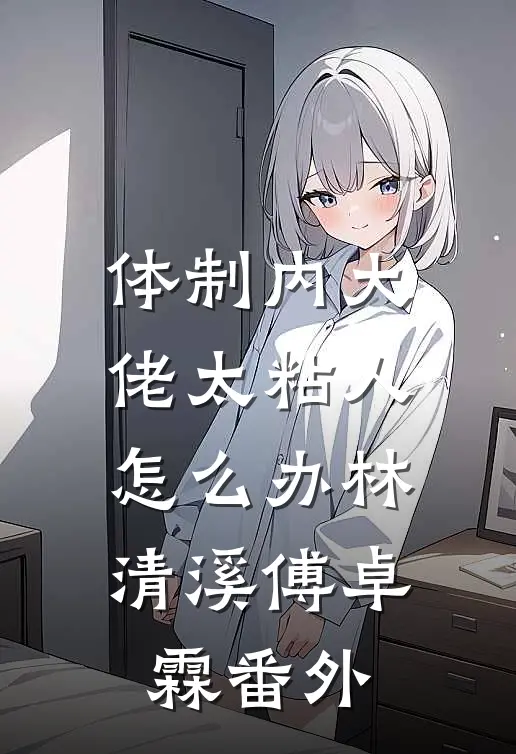 体制内大佬太粘人怎么办林清溪傅卓霖番外