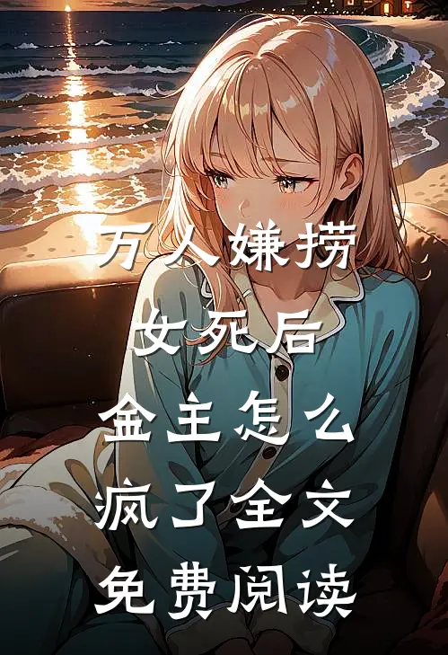 万人嫌捞女死后，金主怎么疯了全文免费阅读