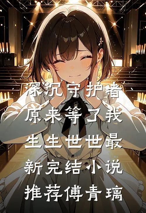 深沉守护者，原来等了我生生世世最新完结小说推荐傅青璃
