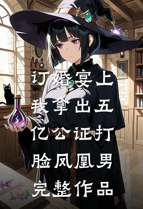 订婚宴上，我拿出五亿公证打脸凤凰男完整作品