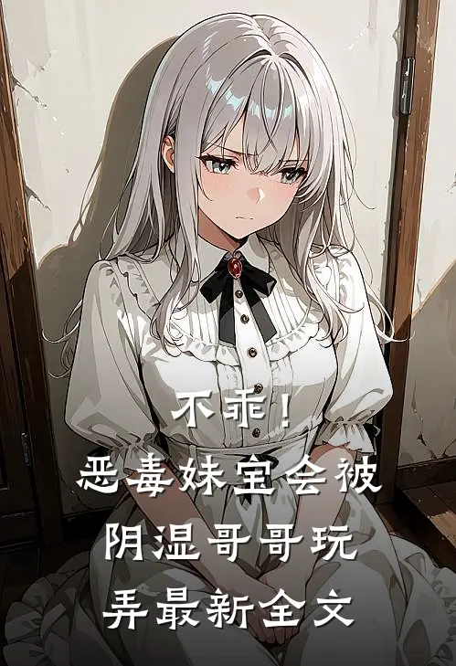 不乖！恶毒妹宝会被阴湿哥哥玩弄最新全文
