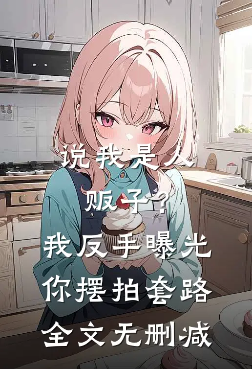 说我是人贩子？我反手曝光你摆拍套路全文无删减