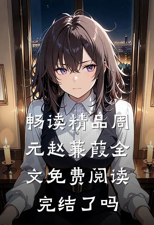畅读精品周元赵蒹葭全文免费阅读完结了吗