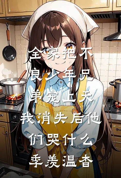 全家把不良少年兄弟宠上天，我消失后他们哭什么季羡温杳
