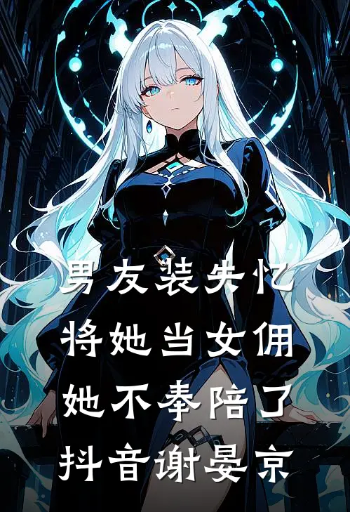 男友装失忆将她当女佣，她不奉陪了抖音谢晏京