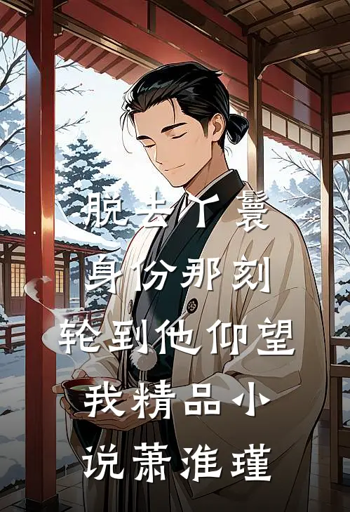 脱去丫鬟身份那刻，轮到他仰望我精品小说萧淮瑾