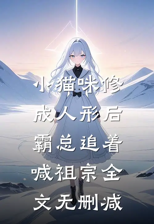 小猫咪修成人形后，霸总追着喊祖宗全文无删减