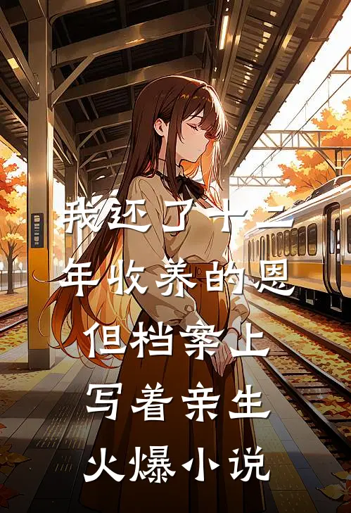 我还了十二年收养的恩，但档案上写着亲生火爆小说