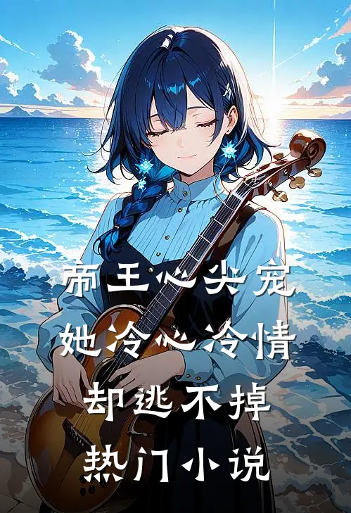 帝王心尖宠她冷心冷情却逃不掉热门免费阅读