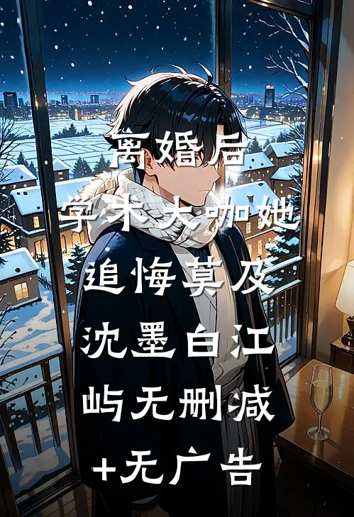 离婚后，学术大咖她追悔莫及沈墨白江屿无删减+无广告