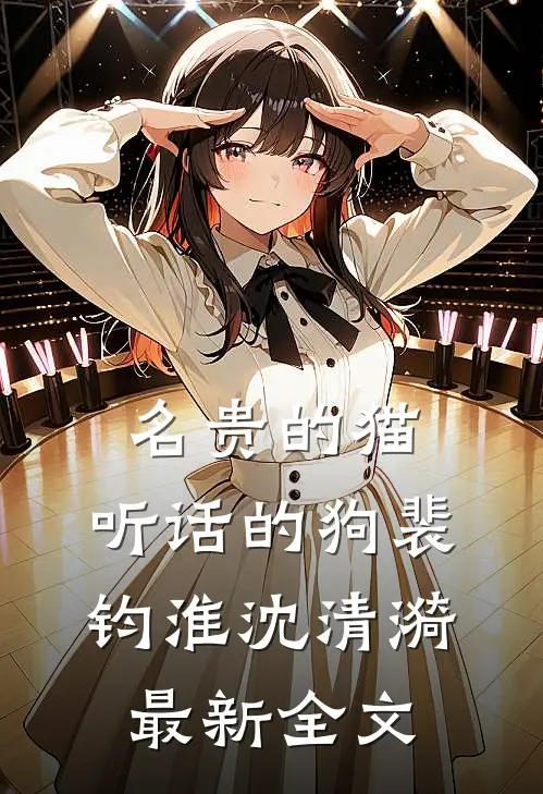 名贵的猫，听话的狗裴钧淮沈清漪最新全文