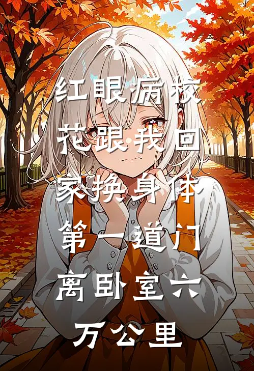 红眼病校花跟我回家换身体，第一道门离卧室六万公里