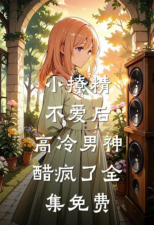 小撩精不爱后，高冷男神醋疯了全集免费