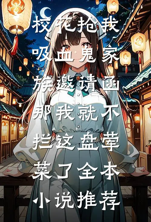 校花抢我吸血鬼家族邀请函，那我就不拦这盘荤菜了全本小说推荐