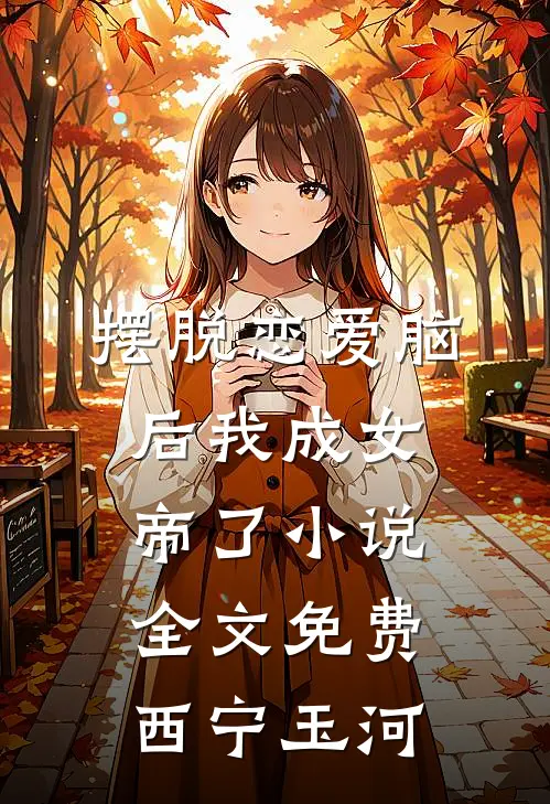 摆脱恋爱脑后我成女帝了小说全文免费西宁玉河