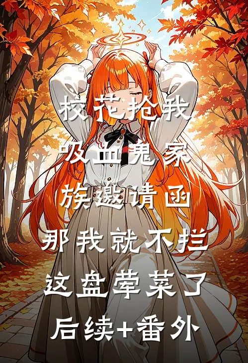 校花抢我吸血鬼家族邀请函，那我就不拦这盘荤菜了后续+番外