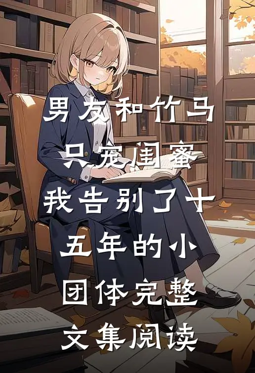 男友和竹马只宠闺蜜，我告别了十五年的小团体完整文集阅读