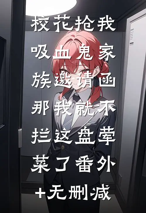 校花抢我吸血鬼家族邀请函，那我就不拦这盘荤菜了番外+无删减