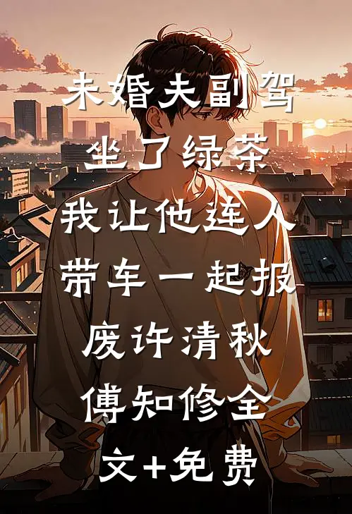 未婚夫副驾坐了绿茶，我让他连人带车一起报废许清秋傅知修全文+免费