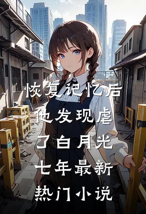 恢复记忆后，他发现虐了白月光七年最新热门小说