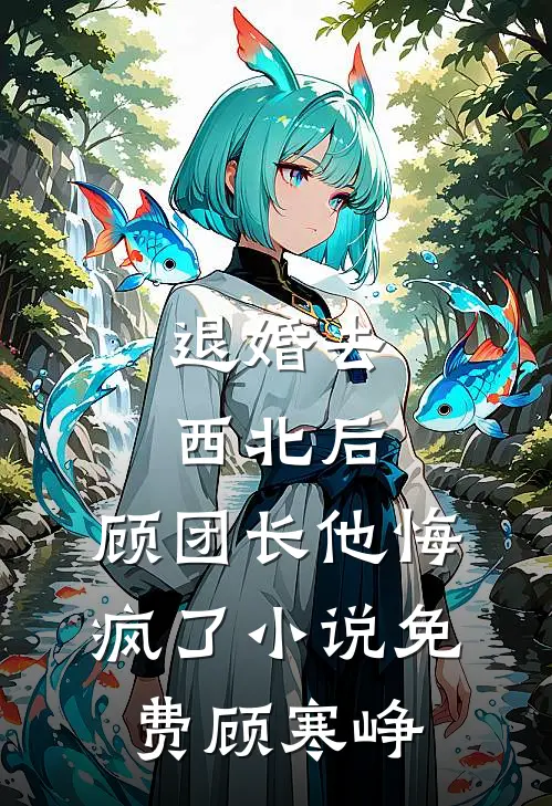 退婚去西北后，顾团长他悔疯了小说免费顾寒峥