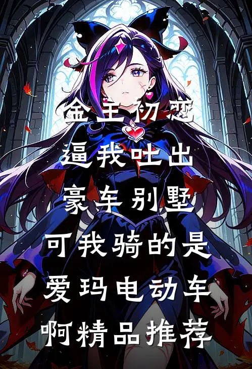 金主初恋逼我吐出豪车别墅，可我骑的是爱玛电动车啊精品推荐