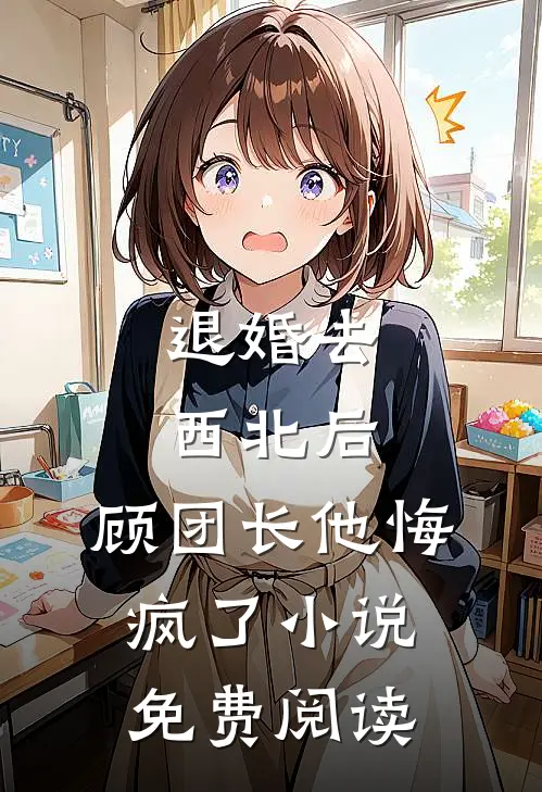 退婚去西北后，顾团长他悔疯了小说免费阅读